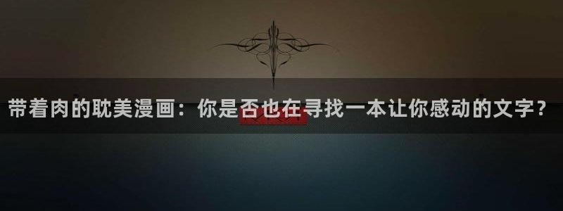韩漫免费网站无删减漫画在线观看：带着肉的耽美漫画：你是否也在寻找一本让你感动的文字？