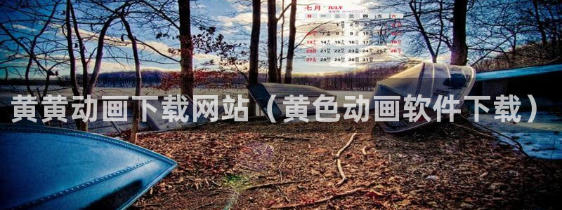 韩漫漫画免费阅读看下拉：黄黄动画下载网站（黄色动画软件下载）