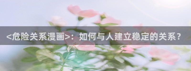 韩漫画在线看：<危险关系漫画>：如何与人建立稳定的关系？