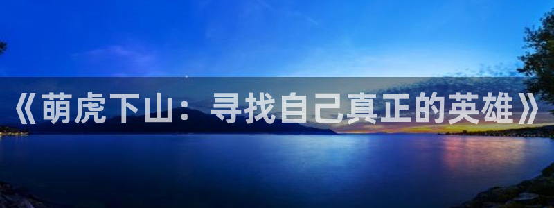 韩漫免费下拉式漫画免费：《萌虎下山：寻找自己真正的英雄》