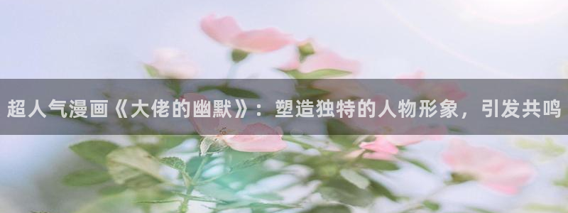 梦游漫画韩漫网站入口：超人气漫画《大佬的幽默》：塑造独特的人物形象，引发共鸣
