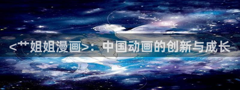 韩漫在线免费在线观看：<艹姐姐漫画>：中国动画的创新与成长