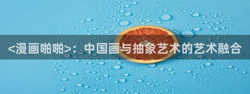 韩漫从哪看：<漫画啪啪>：中国画与抽象艺术的艺术融合