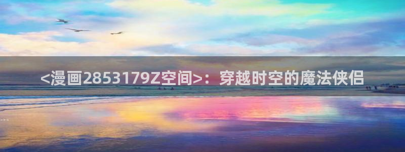 日韩漫画无遮挡：<漫画2853179Z空间>：穿越时空的魔法侠侣